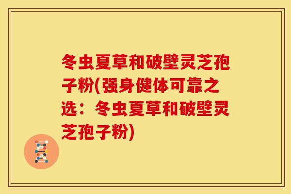 冬虫夏草和破壁灵芝孢子粉(强身健体可靠之选:冬虫夏草和破壁灵芝孢子粉) 冬虫夏草和破壁灵芝孢子粉(强身健体可靠之选:冬虫夏草和破壁灵芝孢子粉)