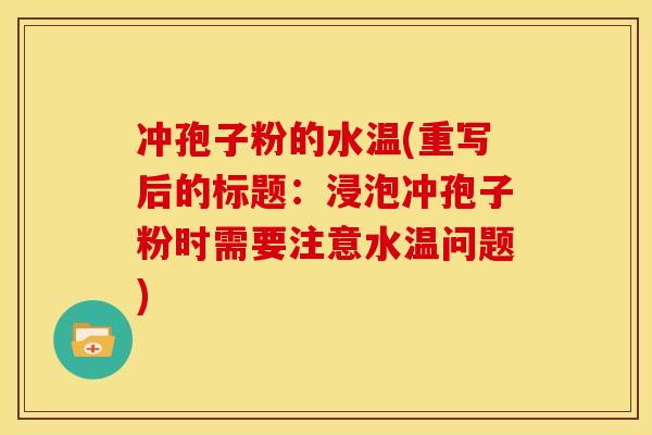 冲孢子粉的水温(重写后的标题:浸泡冲孢子粉时需要注意水温问题) 冲孢子粉的水温(重写后的标题:浸泡冲孢子粉时需要注意水温问题)