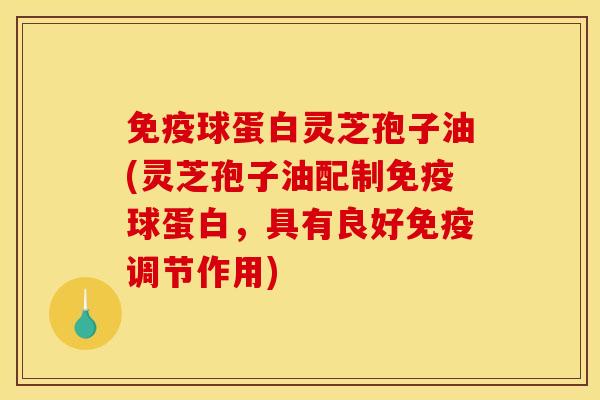 免疫球蛋白灵芝孢子油(灵芝孢子油配制免疫球蛋白,具有良好免疫调节作用) 免疫球蛋白灵芝孢子油(灵芝孢子油配制免疫球蛋白,具有良好免疫调节作用)