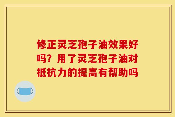 修正灵芝孢子油效果好吗?用了灵芝孢子油对抵抗力的提高有帮助吗 修正灵芝孢子油效果好吗?用了灵芝孢子油对抵抗力的提高有帮助吗