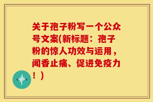关于孢子粉写一个公众号文案(新标题:孢子粉的惊人功效与运用,闻香、促进免疫力!) 关于孢子粉写一个公众号文案(新标题:孢子粉的惊人功效与运用,闻香、促进免疫力!)