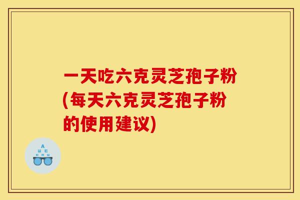 一天吃六克灵芝孢子粉(每天六克灵芝孢子粉的使用建议) 一天吃六克灵芝孢子粉(每天六克灵芝孢子粉的使用建议)