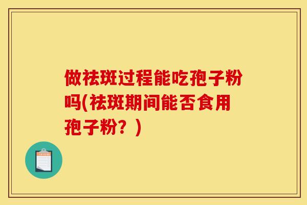 做祛斑过程能吃孢子粉吗(祛斑期间能否食用孢子粉？)