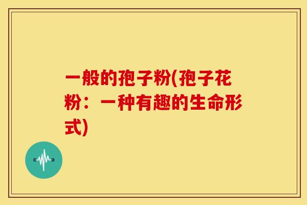 一般的孢子粉(孢子花粉：一种有趣的生命形式)