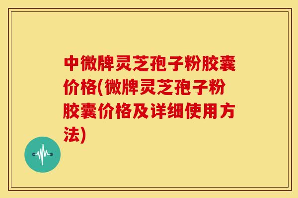 中微牌灵芝孢子粉胶囊价格(微牌灵芝孢子粉胶囊价格及详细使用方法) 中微牌灵芝孢子粉胶囊价格(微牌灵芝孢子粉胶囊价格及详细使用方法)
