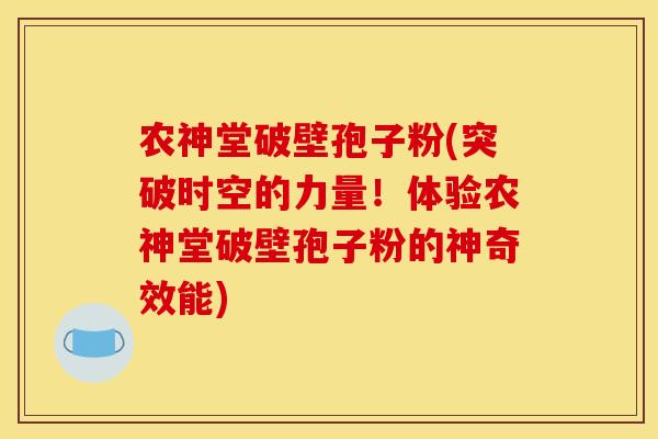 农神堂破壁孢子粉(突破时空的力量!体验农神堂破壁孢子粉的神奇效能) 农神堂破壁孢子粉(突破时空的力量!体验农神堂破壁孢子粉的神奇效能)