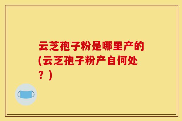 云芝孢子粉是哪里产的(云芝孢子粉产自何处?) 云芝孢子粉是哪里产的(云芝孢子粉产自何处?)