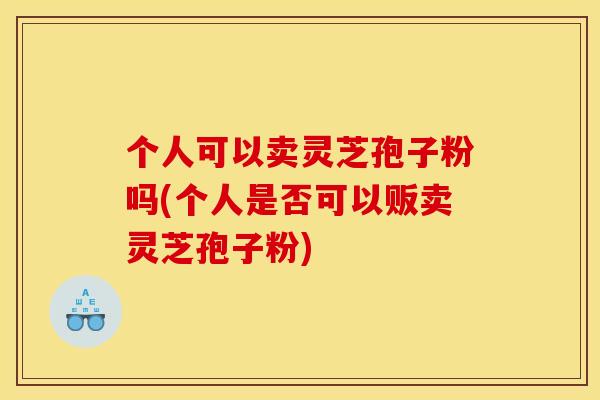 个人可以卖灵芝孢子粉吗(个人是否可以贩卖灵芝孢子粉) 个人可以卖灵芝孢子粉吗(个人是否可以贩卖灵芝孢子粉)
