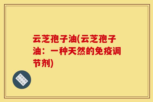 云芝孢子油(云芝孢子油：一种天然的免疫调节剂)