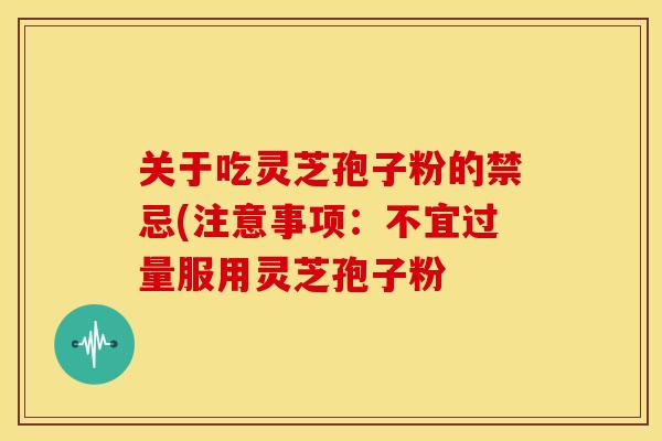 关于吃灵芝孢子粉的禁忌(注意事项：不宜过量服用灵芝孢子粉