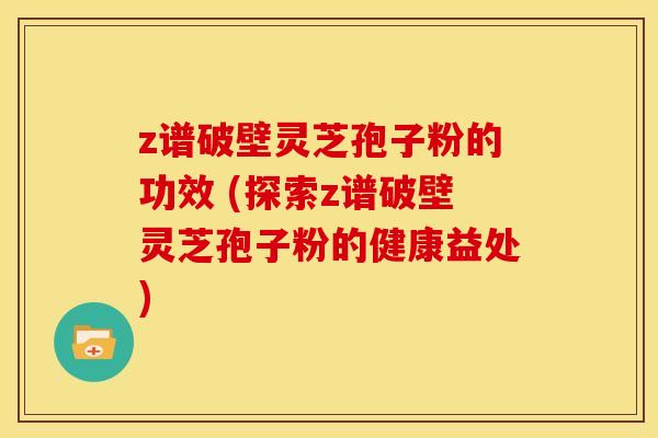 z谱破壁灵芝孢子粉的功效 (探索z谱破壁灵芝孢子粉的健康益处) z谱破壁灵芝孢子粉的功效 (探索z谱破壁灵芝孢子粉的健康益处)