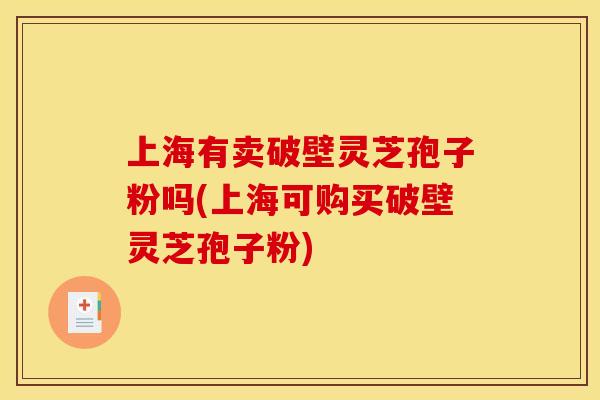 上海有卖破壁灵芝孢子粉吗(上海可购买破壁灵芝孢子粉) 上海有卖破壁灵芝孢子粉吗(上海可购买破壁灵芝孢子粉)