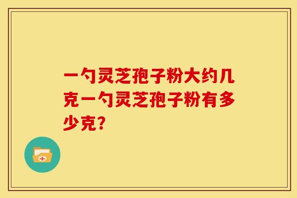 一勺灵芝孢子粉大约几克一勺灵芝孢子粉有多少克? 一勺灵芝孢子粉大约几克一勺灵芝孢子粉有多少克?