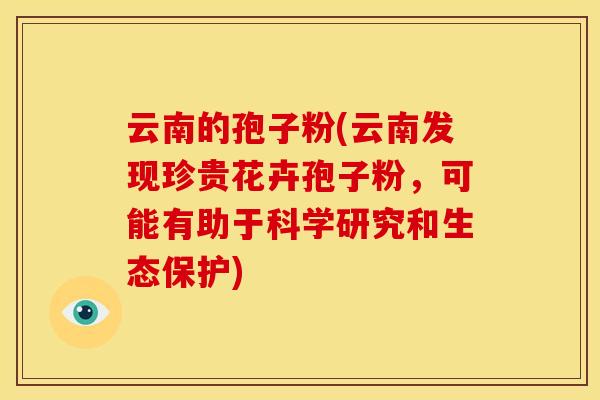 云南的孢子粉(云南发现珍贵花卉孢子粉,可能有助于科学研究和生态保护) 云南的孢子粉(云南发现珍贵花卉孢子粉,可能有助于科学研究和生态保护)