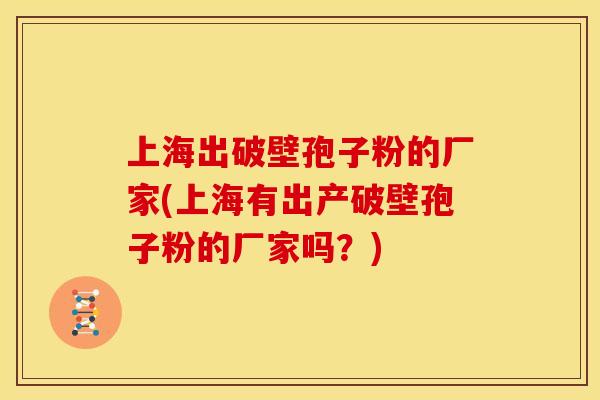 上海出破壁孢子粉的厂家(上海有出产破壁孢子粉的厂家吗?) 上海出破壁孢子粉的厂家(上海有出产破壁孢子粉的厂家吗?)