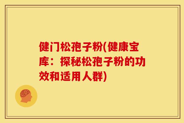 健门松孢子粉(健康宝库:探秘松孢子粉的功效和适用人群) 健门松孢子粉(健康宝库:探秘松孢子粉的功效和适用人群)