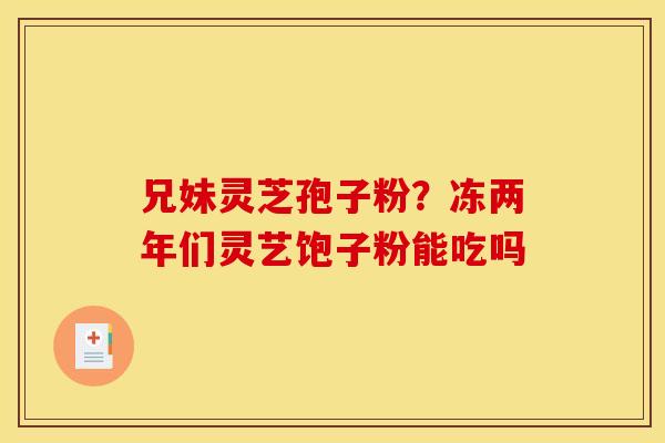 兄妹灵芝孢子粉？冻两年们灵艺饱子粉能吃吗