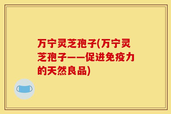 万宁灵芝孢子(万宁灵芝孢子——促进免疫力的天然良品) 万宁灵芝孢子(万宁灵芝孢子——促进免疫力的天然良品)