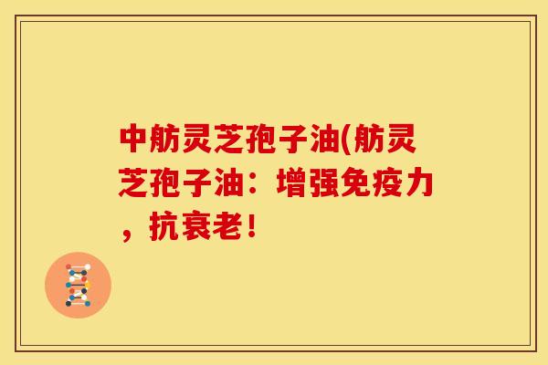中舫灵芝孢子油(舫灵芝孢子油:增强免疫力,抗! 中舫灵芝孢子油(舫灵芝孢子油:增强免疫力,抗!