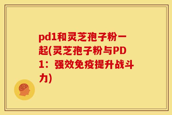 pd1和灵芝孢子粉一起(灵芝孢子粉与PD1:强效免疫提升战斗力) pd1和灵芝孢子粉一起(灵芝孢子粉与PD1:强效免疫提升战斗力)