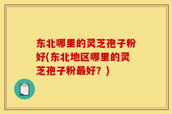 东北哪里的灵芝孢子粉好(东北地区哪里的灵芝孢子粉好?) 东北哪里的灵芝孢子粉好(东北地区哪里的灵芝孢子粉好?)