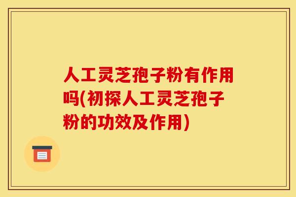 人工灵芝孢子粉有作用吗(初探人工灵芝孢子粉的功效及作用) 人工灵芝孢子粉有作用吗(初探人工灵芝孢子粉的功效及作用)