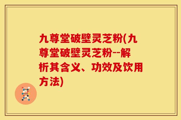 九尊堂破壁灵芝粉(九尊堂破壁灵芝粉--解析其含义、功效及饮用方法) 九尊堂破壁灵芝粉(九尊堂破壁灵芝粉--解析其含义、功效及饮用方法)