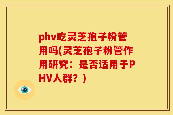 phv吃灵芝孢子粉管用吗(灵芝孢子粉管作用研究:是否适用于PHV人群?) phv吃灵芝孢子粉管用吗(灵芝孢子粉管作用研究:是否适用于PHV人群?)