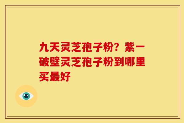 九天灵芝孢子粉?紫一破壁灵芝孢子粉到哪里买好 九天灵芝孢子粉?紫一破壁灵芝孢子粉到哪里买好