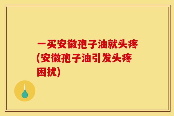 一买安徽孢子油就头疼(安徽孢子油引发头疼困扰) 一买安徽孢子油就头疼(安徽孢子油引发头疼困扰)
