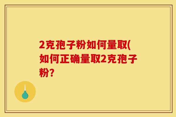 2克孢子粉如何量取(如何正确量取2克孢子粉? 2克孢子粉如何量取(如何正确量取2克孢子粉?