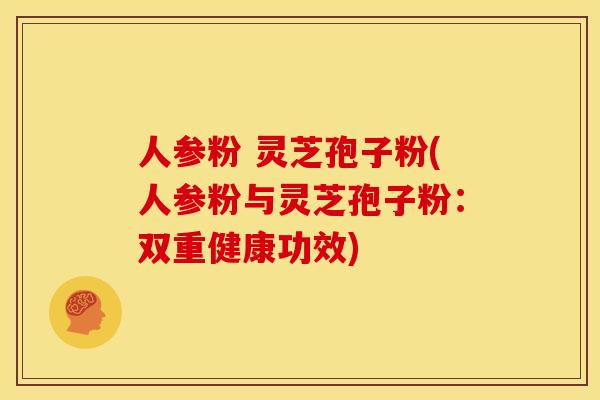 人参粉 灵芝孢子粉(人参粉与灵芝孢子粉:双重健康功效) 人参粉 灵芝孢子粉(人参粉与灵芝孢子粉:双重健康功效)
