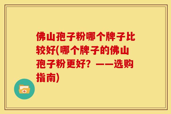 佛山孢子粉哪个牌子比较好(哪个牌子的佛山孢子粉更好?——选购指南) 佛山孢子粉哪个牌子比较好(哪个牌子的佛山孢子粉更好?——选购指南)