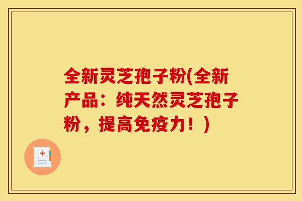 全新灵芝孢子粉(全新产品:纯天然灵芝孢子粉,提高免疫力!) 全新灵芝孢子粉(全新产品:纯天然灵芝孢子粉,提高免疫力!)