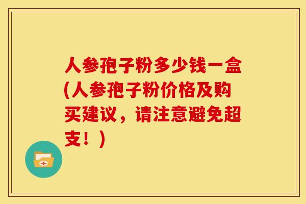 人参孢子粉多少钱一盒(人参孢子粉价格及购买建议,请注意避免超支!) 人参孢子粉多少钱一盒(人参孢子粉价格及购买建议,请注意避免超支!)