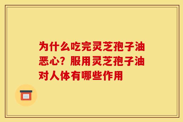 为什么吃完灵芝孢子油恶心?服用灵芝孢子油对人体有哪些作用 为什么吃完灵芝孢子油恶心?服用灵芝孢子油对人体有哪些作用