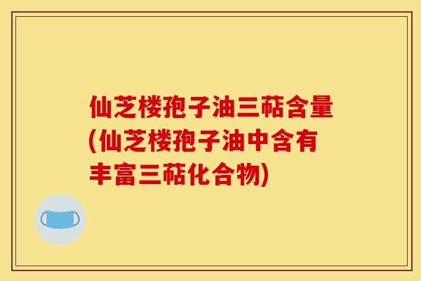 仙芝楼孢子油三萜含量(仙芝楼孢子油中含有丰富三萜化合物) 仙芝楼孢子油三萜含量(仙芝楼孢子油中含有丰富三萜化合物)