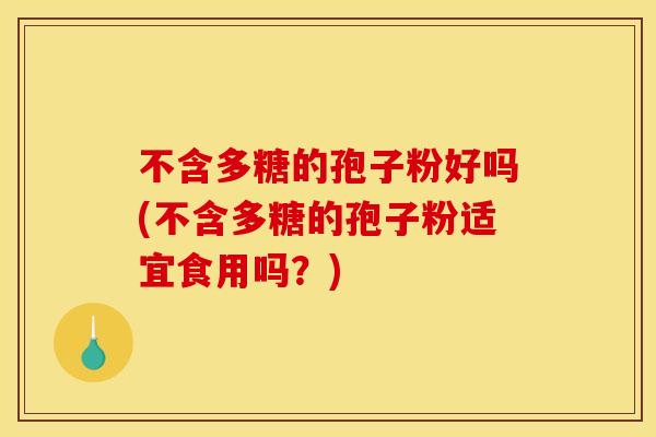 不含多糖的孢子粉好吗(不含多糖的孢子粉适宜食用吗?) 不含多糖的孢子粉好吗(不含多糖的孢子粉适宜食用吗?)