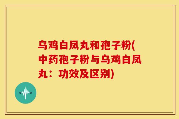 乌鸡白凤丸和孢子粉(孢子粉与乌鸡白凤丸:功效及区别) 乌鸡白凤丸和孢子粉(孢子粉与乌鸡白凤丸:功效及区别)