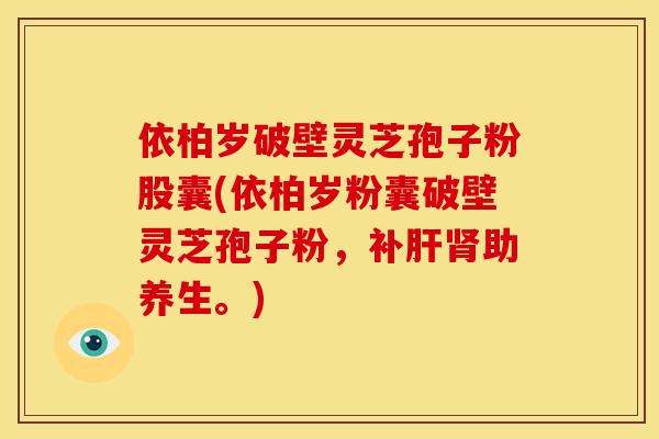 依柏岁破壁灵芝孢子粉股囊(依柏岁粉囊破壁灵芝孢子粉,补助养生。) 依柏岁破壁灵芝孢子粉股囊(依柏岁粉囊破壁灵芝孢子粉,补助养生。)