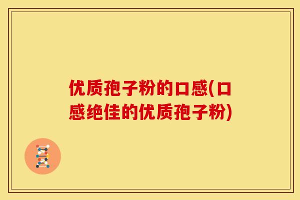 优质孢子粉的口感(口感绝佳的优质孢子粉) 优质孢子粉的口感(口感绝佳的优质孢子粉)