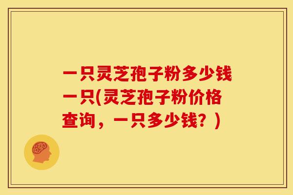 一只灵芝孢子粉多少钱一只(灵芝孢子粉价格查询,一只多少钱?) 一只灵芝孢子粉多少钱一只(灵芝孢子粉价格查询,一只多少钱?)