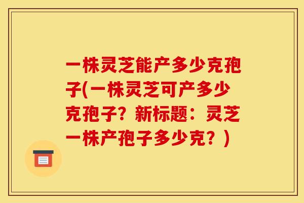 一株灵芝能产多少克孢子(一株灵芝可产多少克孢子?新标题:灵芝一株产孢子多少克?) 一株灵芝能产多少克孢子(一株灵芝可产多少克孢子?新标题:灵芝一株产孢子多少克?)