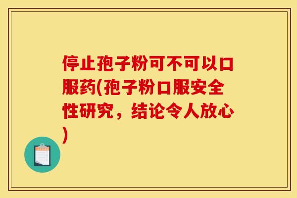 停止孢子粉可不可以口服药(孢子粉口服安全性研究,结论令人放心) 停止孢子粉可不可以口服药(孢子粉口服安全性研究,结论令人放心)