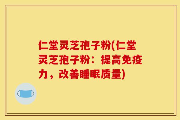 仁堂灵芝孢子粉(仁堂灵芝孢子粉：提高免疫力，改善质量)