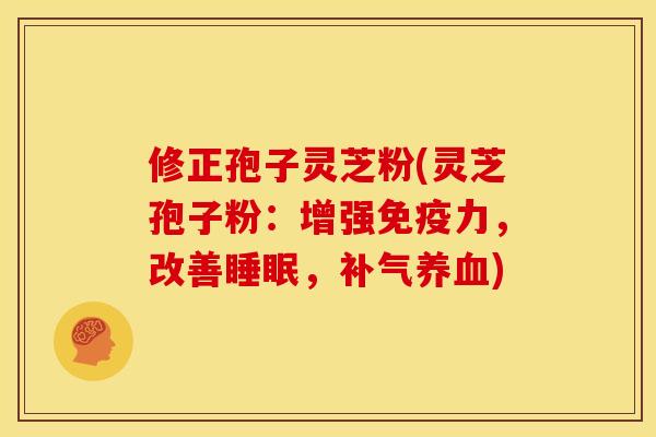 修正孢子灵芝粉(灵芝孢子粉：增强免疫力，改善，)