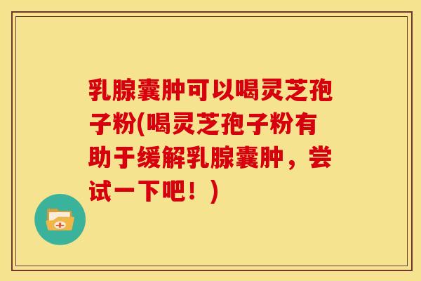 乳腺囊肿可以喝灵芝孢子粉(喝灵芝孢子粉有助于缓解乳腺囊肿,尝试一下吧!) 乳腺囊肿可以喝灵芝孢子粉(喝灵芝孢子粉有助于缓解乳腺囊肿,尝试一下吧!)