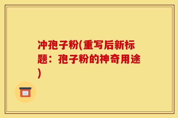 冲孢子粉(重写后新标题:孢子粉的神奇用途) 冲孢子粉(重写后新标题:孢子粉的神奇用途)