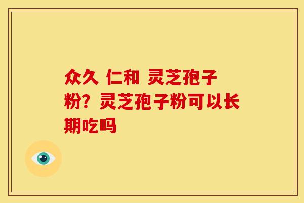 众久 仁和 灵芝孢子粉?灵芝孢子粉可以长期吃吗 众久 仁和 灵芝孢子粉?灵芝孢子粉可以长期吃吗