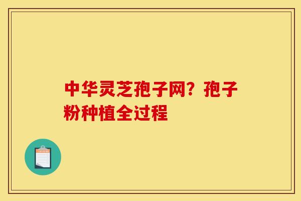 中华灵芝孢子网?孢子粉种植全过程 中华灵芝孢子网?孢子粉种植全过程